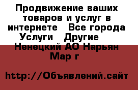 Продвижение ваших товаров и услуг в интернете - Все города Услуги » Другие   . Ненецкий АО,Нарьян-Мар г.
